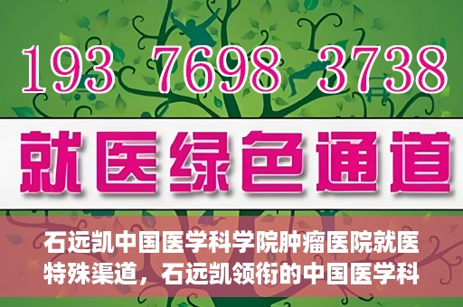 石远凯中国医学科学院肿瘤医院就医特殊渠道，石远凯领衔的中国医学科学院肿瘤医院特殊就医渠道解析