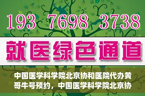 中国医学科学院北京协和医院代办黄哥牛号预约，中国医学科学院北京协和医院黄哥预约挂号代办服务解析