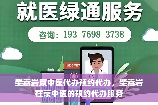 柴嵩岩京中医代办预约代办，柴嵩岩在京中医的预约代办服务