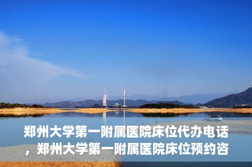郑州大学第一附属医院床位代办电话，郑州大学第一附属医院床位预约咨询热线