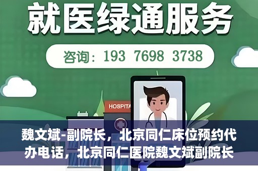 魏文斌-副院长，北京同仁床位预约代办电话，北京同仁医院魏文斌副院长，床位预约代办热线与医疗服务的深度链接