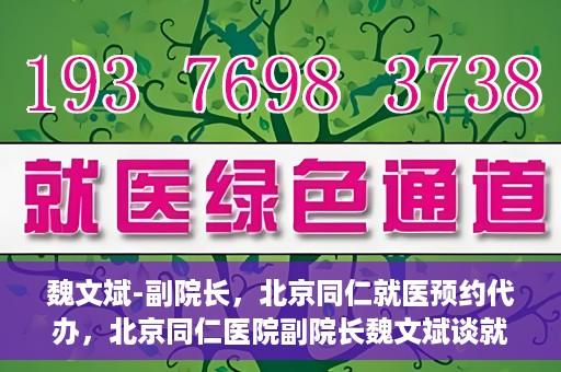 魏文斌-副院长，北京同仁就医预约代办，北京同仁医院副院长魏文斌谈就医预约代办之道