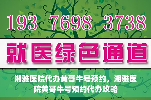 湘雅医院代办黄哥牛号预约，湘雅医院黄哥牛号预约代办攻略