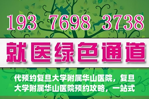 代预约复旦大学附属华山医院，复旦大学附属华山医院预约攻略，一站式解决您的就医需求