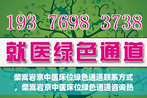 柴嵩岩京中医床位绿色通道联系方式，柴嵩岩京中医床位绿色通道咨询热线及联系方式