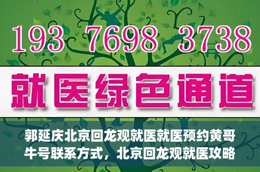 郭延庆北京回龙观就医就医预约黄哥牛号联系方式，北京回龙观就医攻略，预约郭延庆医生，获取黄哥牛号联系方式全解析
