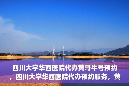 四川大学华西医院代办黄哥牛号预约，四川大学华西医院代办预约服务，黄哥牛号预约系统启动
