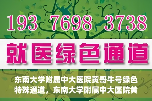 东南大学附属中大医院黄哥牛号绿色特殊通道，东南大学附属中大医院黄哥牛号，绿色特殊通道开启生命之门