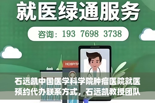 石远凯中国医学科学院肿瘤医院就医预约代办联系方式，石远凯教授团队预约咨询及就医联系方式——中国医学科学院肿瘤医院就医预约代办服务指南