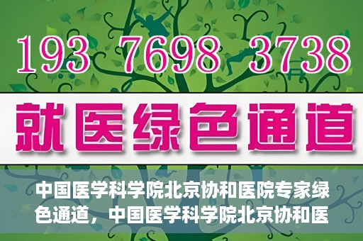 中国医学科学院北京协和医院专家绿色通道，中国医学科学院北京协和医院专家绿色通道，权威医疗资源的快速通道
