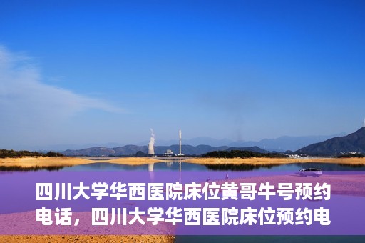 四川大学华西医院床位黄哥牛号预约电话，四川大学华西医院床位预约电话及黄哥牛号预约攻略