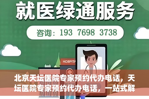 北京天坛医院专家预约代办电话，天坛医院专家预约代办电话，一站式解决您的就医难题