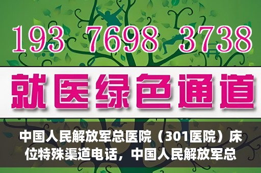 中国人民解放军总医院（301医院）床位特殊渠道电话，中国人民解放军总医院（301医院）床位预约特殊渠道专线详解