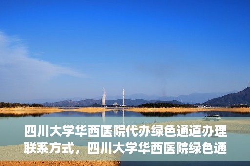 四川大学华西医院代办绿色通道办理联系方式，四川大学华西医院绿色通道办理指南，代办联系方式全解析