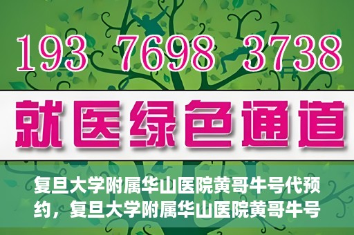复旦大学附属华山医院黄哥牛号代预约，复旦大学附属华山医院黄哥牛号预约服务解析