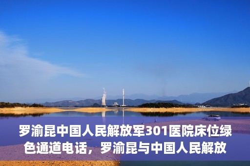 罗渝昆中国人民解放军301医院床位绿色通道电话，罗渝昆与中国人民解放军301医院床位绿色通道专线揭秘