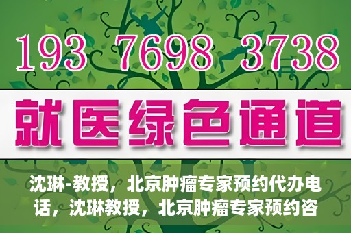 沈琳-教授，北京肿瘤专家预约代办电话，沈琳教授，北京肿瘤专家预约咨询热线