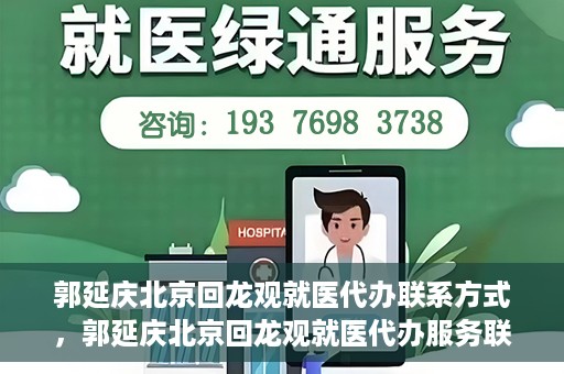郭延庆北京回龙观就医代办联系方式，郭延庆北京回龙观就医代办服务联系方式及流程解析