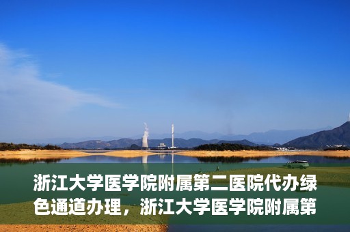 浙江大学医学院附属第二医院代办绿色通道办理，浙江大学医学院附属第二医院绿色通道代办服务详解