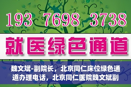 魏文斌-副院长，北京同仁床位绿色通道办理电话，北京同仁医院魏文斌副院长，床位绿色通道办理热线与医疗服务的深度链接