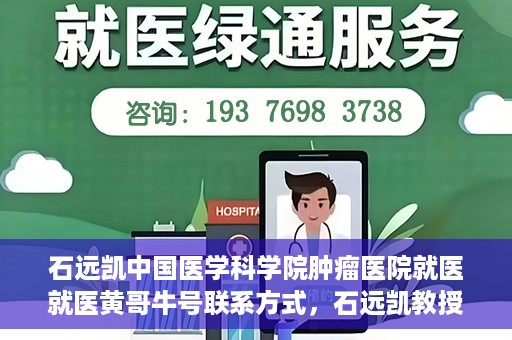 石远凯中国医学科学院肿瘤医院就医就医黄哥牛号联系方式，石远凯教授团队就医攻略，黄哥牛联系方式揭秘及中国医学科学院肿瘤医院就医指南