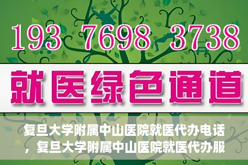 复旦大学附属中山医院就医代办电话，复旦大学附属中山医院就医代办服务热线