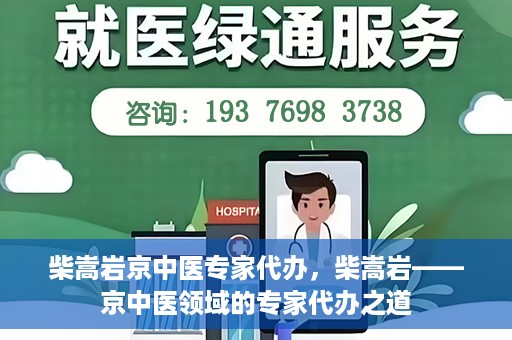 柴嵩岩京中医专家代办，柴嵩岩——京中医领域的专家代办之道