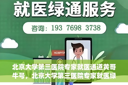 北京大学第三医院专家就医通道黄哥牛号，北京大学第三医院专家就医绿色通道，黄哥牛号引领就医新体验