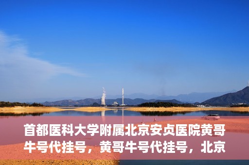 首都医科大学附属北京安贞医院黄哥牛号代挂号，黄哥牛号代挂号，北京安贞医院挂号新途径探索