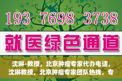 沈琳-教授，北京肿瘤专家代办电话，沈琳教授，北京肿瘤专家团队热线，专业咨询助您健康前行