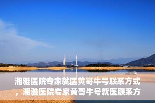湘雅医院专家就医黄哥牛号联系方式，湘雅医院专家黄哥牛号就医联系方式揭秘
