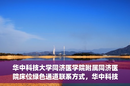 华中科技大学同济医学院附属同济医院床位绿色通道联系方式，华中科技大学同济医院床位绿色通道联系方式及咨询指南
