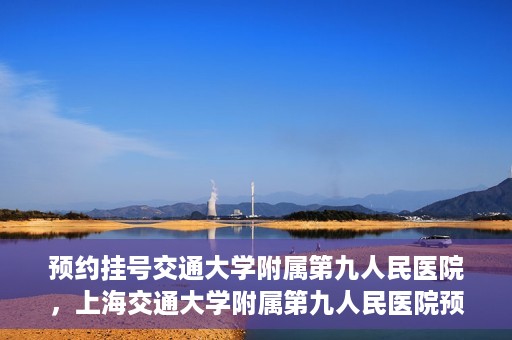 预约挂号交通大学附属第九人民医院，上海交通大学附属第九人民医院预约挂号服务启动