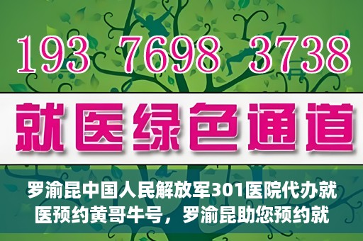 罗渝昆中国人民解放军301医院代办就医预约黄哥牛号，罗渝昆助您预约就医，黄哥牛号在解放军301医院开通绿色通道