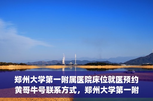 郑州大学第一附属医院床位就医预约黄哥牛号联系方式，郑州大学第一附属医院床位预约联系方式，黄哥牛号就医指南