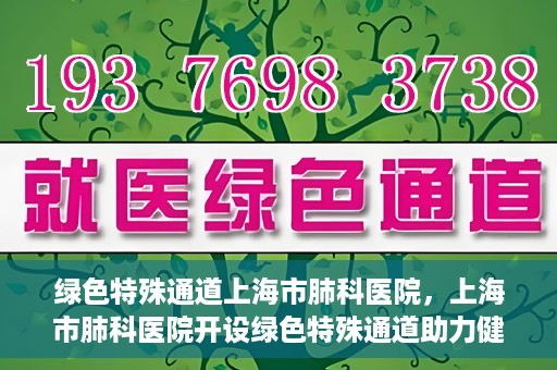 绿色特殊通道上海市肺科医院，上海市肺科医院开设绿色特殊通道助力健康上海