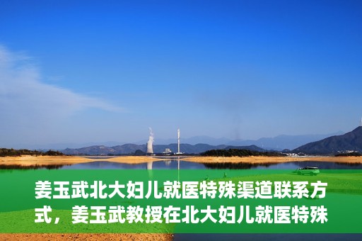 姜玉武北大妇儿就医特殊渠道联系方式，姜玉武教授在北大妇儿就医特殊渠道联系方式揭秘