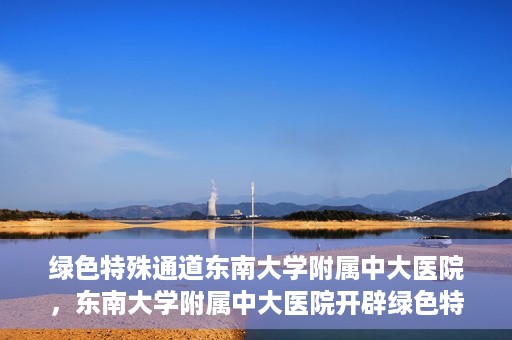 绿色特殊通道东南大学附属中大医院，东南大学附属中大医院开辟绿色特殊通道
