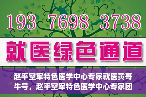 赵平空军特色医学中心专家就医黄哥牛号，赵平空军特色医学中心专家团队倾力诊治黄哥牛号背后的健康难题