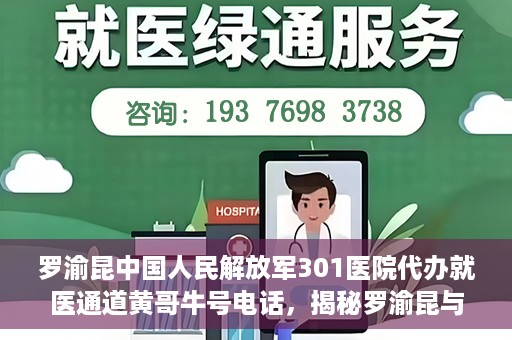 罗渝昆中国人民解放军301医院代办就医通道黄哥牛号电话，揭秘罗渝昆与中国人民解放军301医院就医通道背后的故事，黄哥牛号电话解读就医难题