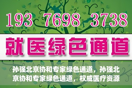 孙强北京协和专家绿色通道，孙强北京协和专家绿色通道，权威医疗资源的快速通道服务