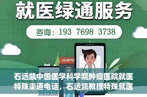 石远凯中国医学科学院肿瘤医院就医特殊渠道电话，石远凯教授特殊就医渠道咨询热线——中国医学科学院肿瘤医院就医指南