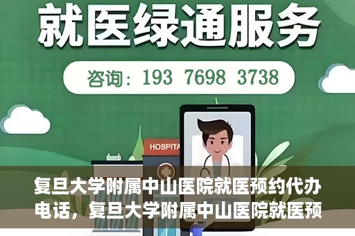 复旦大学附属中山医院就医预约代办电话，复旦大学附属中山医院就医预约代办服务热线详解
