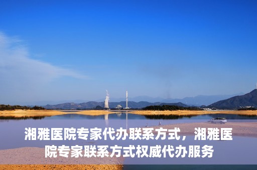 湘雅医院专家代办联系方式，湘雅医院专家联系方式权威代办服务