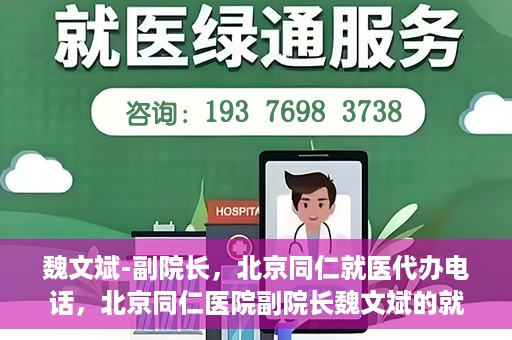 魏文斌-副院长，北京同仁就医代办电话，北京同仁医院副院长魏文斌的就医代办电话服务详解