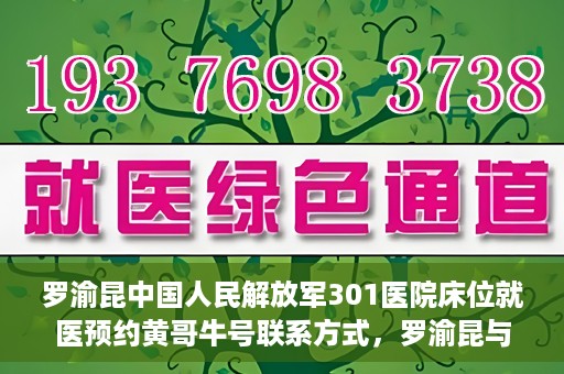 罗渝昆中国人民解放军301医院床位就医预约黄哥牛号联系方式，罗渝昆与中国人民解放军301医院床位预约，就医攻略及联系方式揭秘