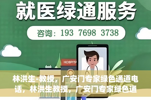 林洪生-教授，广安门专家绿色通道电话，林洪生教授，广安门专家绿色通道专线揭秘