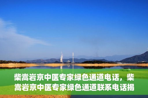 柴嵩岩京中医专家绿色通道电话，柴嵩岩京中医专家绿色通道联系电话揭秘