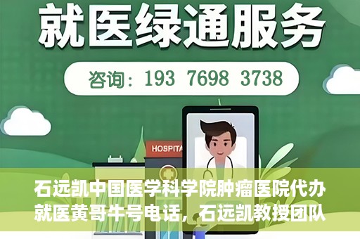 石远凯中国医学科学院肿瘤医院代办就医黄哥牛号电话，石远凯教授团队就医咨询热线，黄哥牛号电话预约挂号服务。