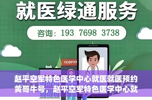 赵平空军特色医学中心就医就医预约黄哥牛号，赵平空军特色医学中心就医预约攻略，黄哥牛号助您轻松挂号就医